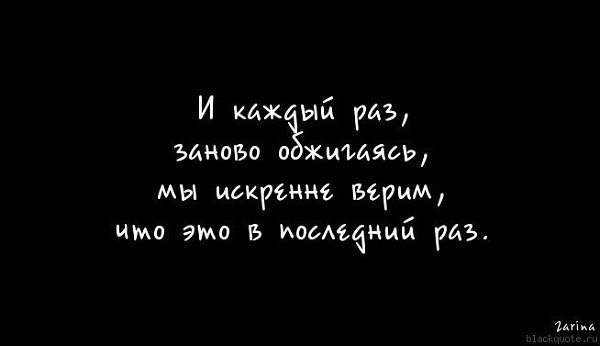 Раз сначала. И каждый раз обжигаясь мы искренне верим что это в последний раз. С каждым разом я убеждалась. Я каждый раз бросаю тебя любить но каждый раз не сдерживаю слово. Но я любила в последний раз.