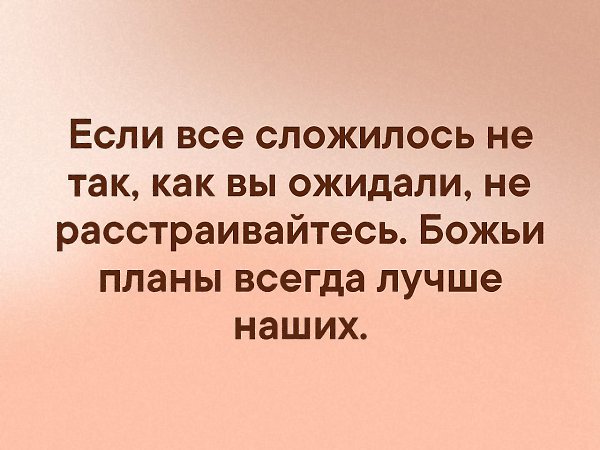 Если все сложилось не так как вы ожидали не расстраивайтесь божьи планы всегда лучше наших