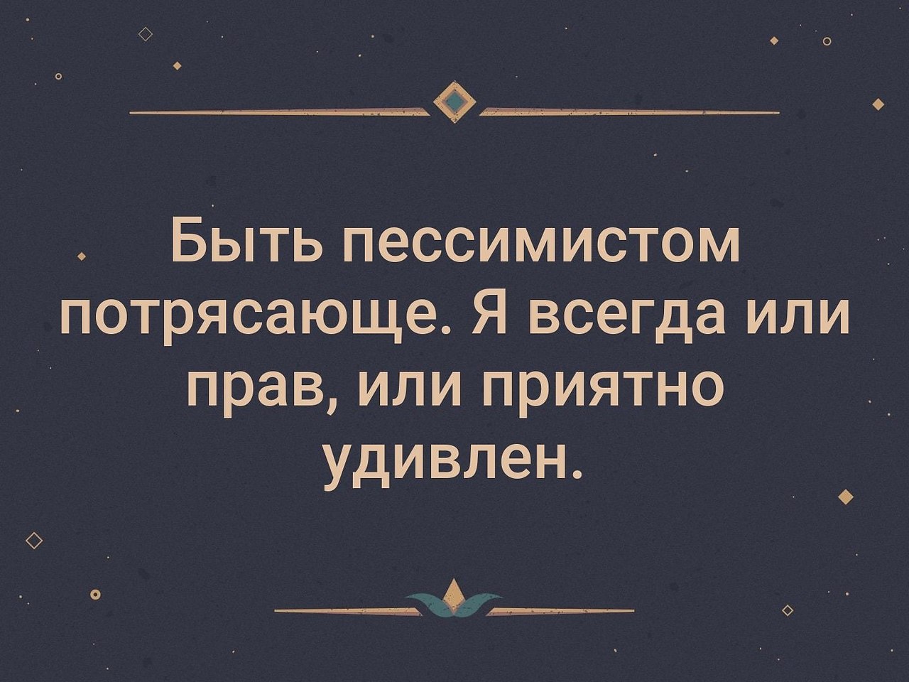 Практически постоянно. Лучше быть пессимистом. Быть пессимистом потрясающе я всегда или прав или приятно удивлен. Быть пессимистом потрясающе. Хорошо быть пессимистом.