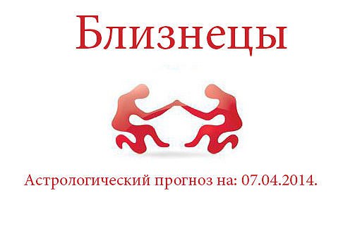 Близнецы. Астрологический прогноз на: 07.04.2014. Семья: Отношения в семье, станут для вас ...