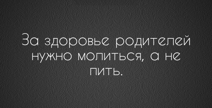 Ешь молись бухай. Ради здоровья родителей молятся а не пьют.