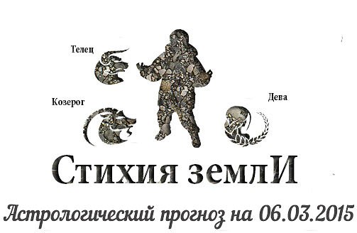 Стихия земли. Козерог, Телец, Дева. Астрологический прогноз на 06.03.2015 Козерог Семья: Сегодня все ...