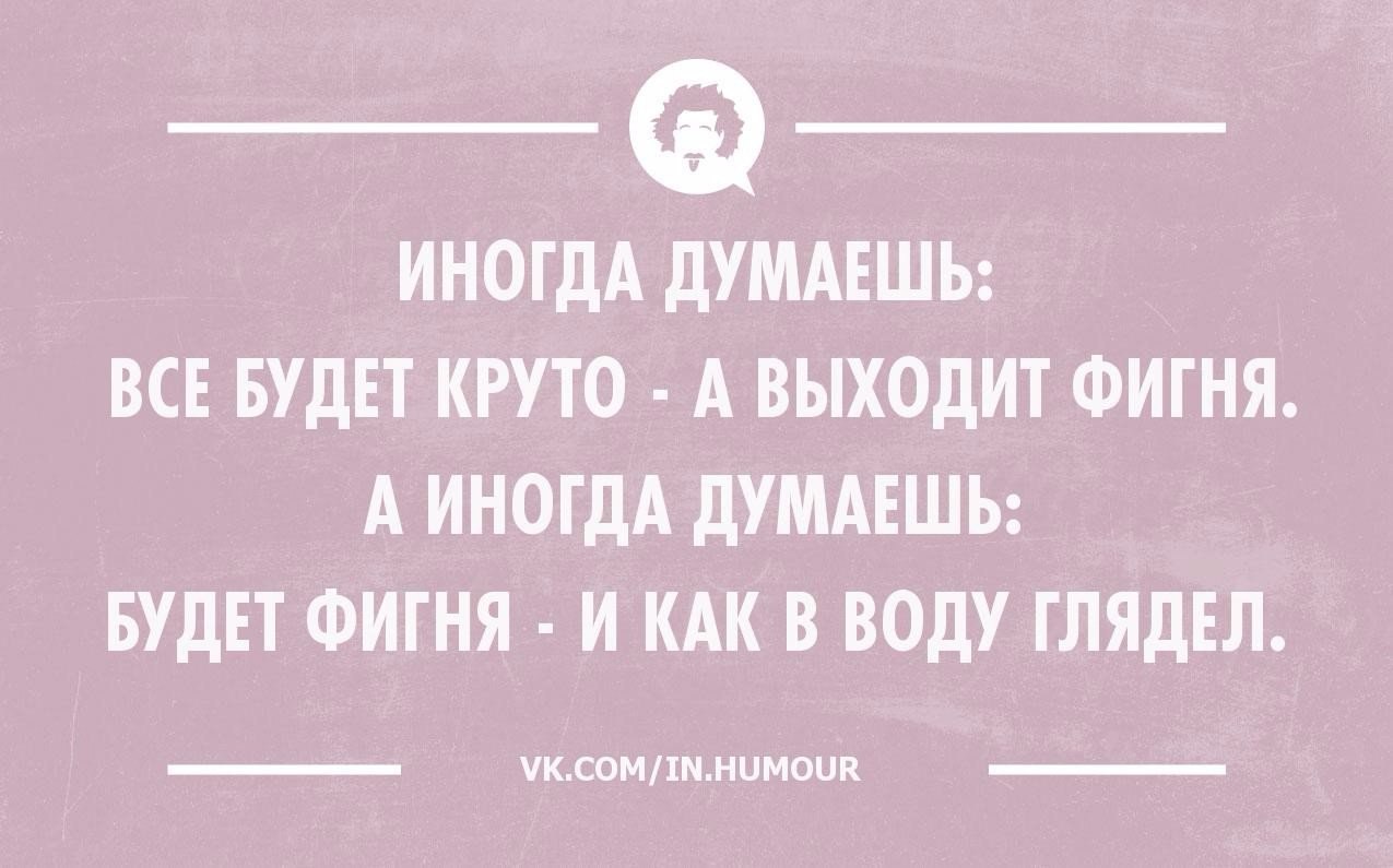 Как в воду глядел ситуация. Иногда думаешь все. Иногда думаешь все будет круто. Иногда думаешь все будет круто а выходит. Иногда думаешь все будет круто а выходит херня.