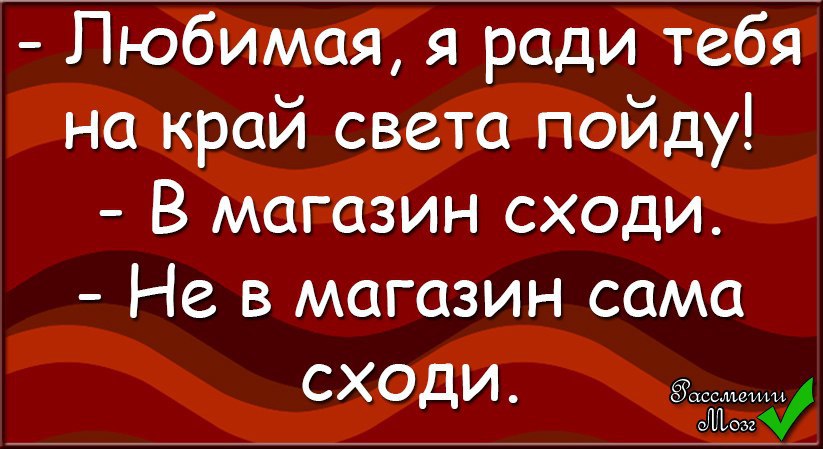 Я за тобой на край света пойду. Ради тебя хоть на край света в магазин сходи.