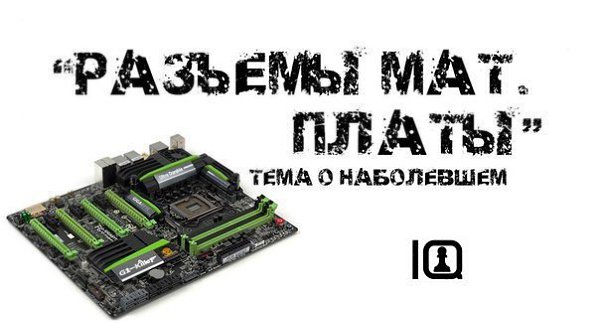 О разъемах в материнских платах! Добавь себе на стену и пользуйся