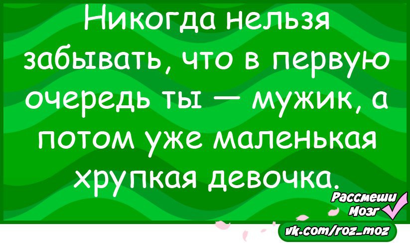 Потом не меньше. Никогда нельзя забывать что в первую очередь ты мужик. В первую очередь ты мужик а потом. В первую очередь ты мужик а потом уже маленькая слабая девочка. Ты в первую очередь.