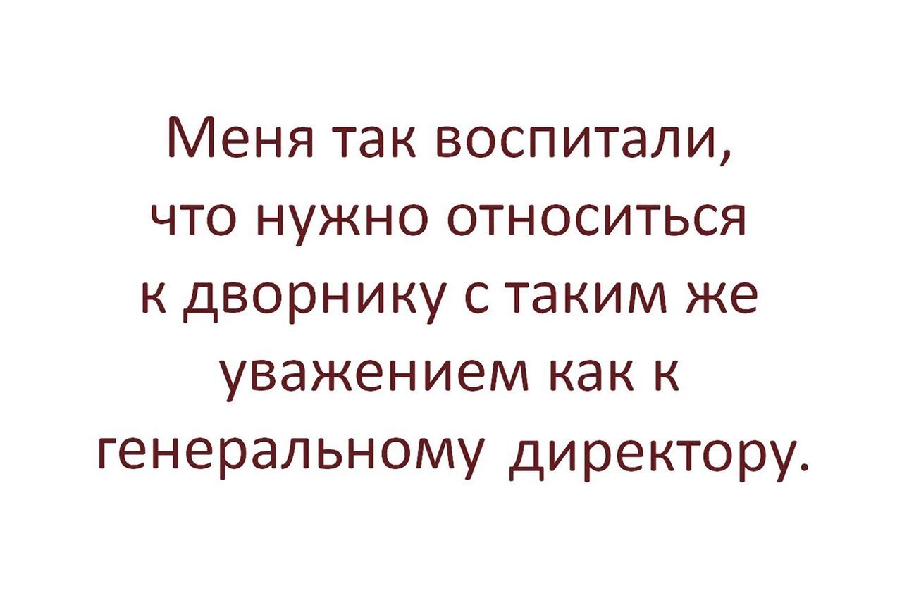 Надо относиться. Меня так воспитали что нужно относиться к дворнику. Меня так воспитали. Меня воспитали так что к дворнику. Меня так воспитали что нужно относиться к дворнику с таким.