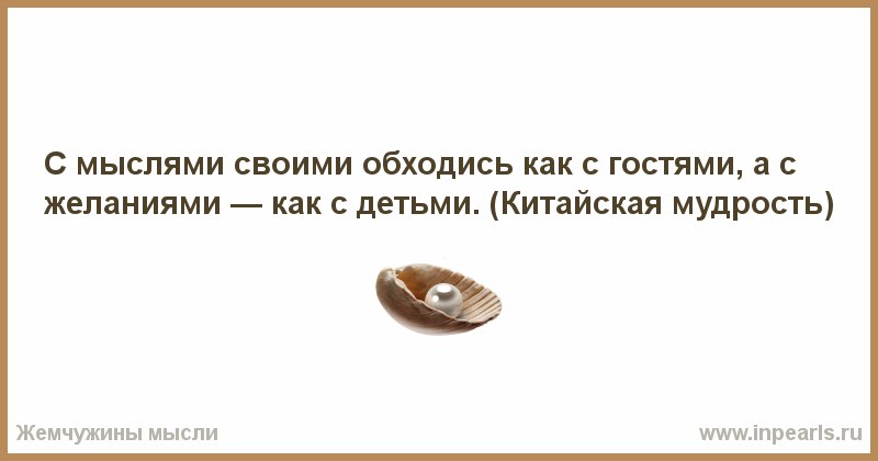 С мыслями своими обходись как с гостями, а с желаниями — как с детьми. Если вдуматься в эту цитату, ...