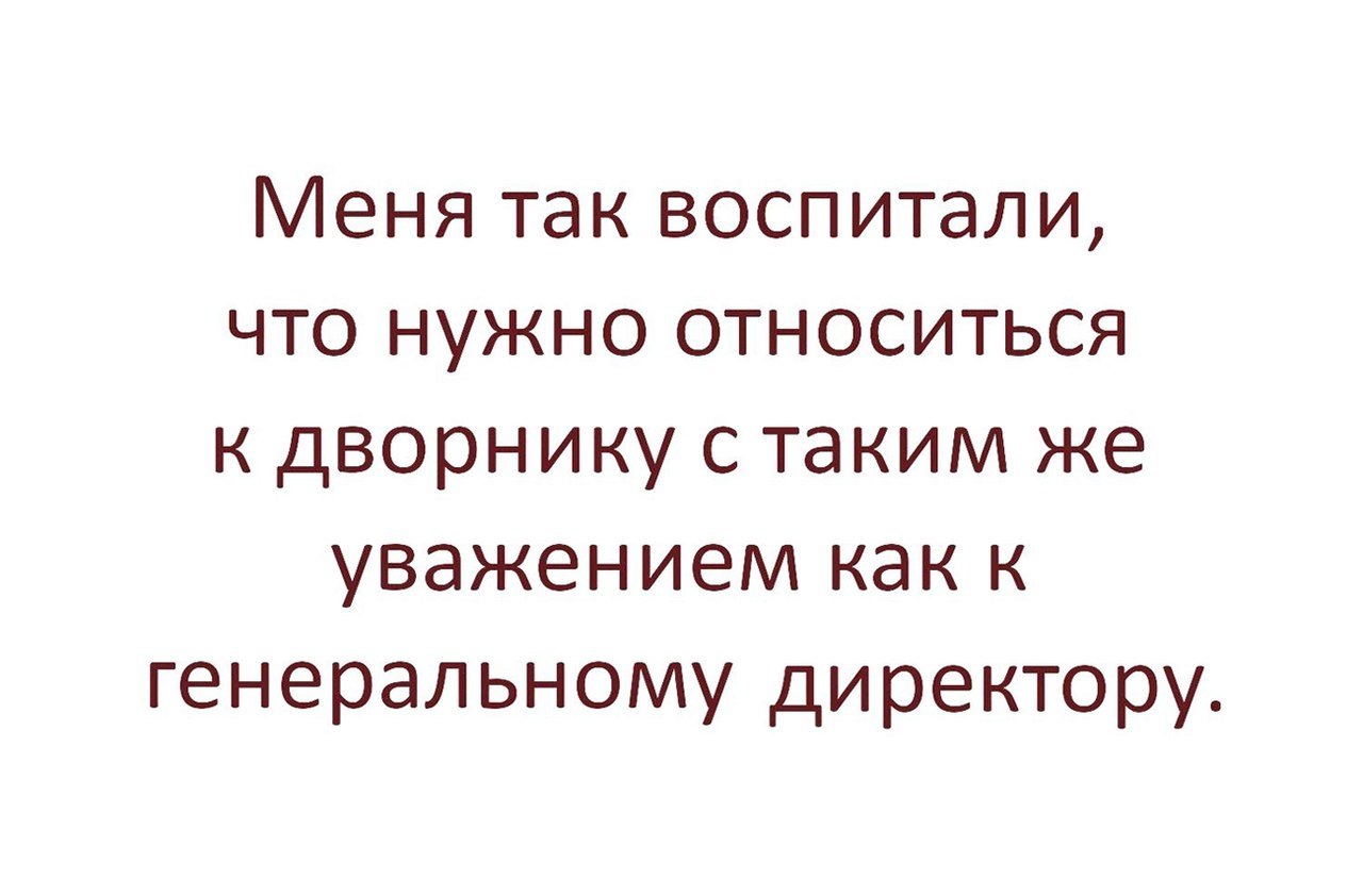 Ну я воспитанная. Меня воспитали так что к дворнику нужно относиться. Меня так воспитали что нужно относиться. Меня воспитали так что. Меня учили относится к дворнику.