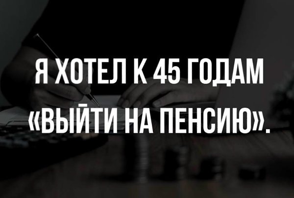 Кстати «о пенсии». Я очень сильно хотел к 45 годам «выйти на пенсию». Что это значит? Выход из ...